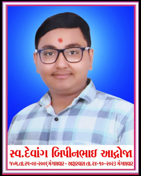  મોરબી નિવાસી દેવાંગભાઈ આદ્રોજા તે બિપીનભાઈ નાથાભાઈ આદ્રોજા (9998815474)ના પુત્ર, કિરીટભાઈ નાથાભાઈ આદ્રોજાના ભત્રીજાનું તા. 24ને મંગળવારે અવસાન થયું છે. સદગતનું બેસણું તા. 27ના તેમના નિવાસ સ્થાન, વિઠ્ઠલ નગર, પટેલ કન્યા છાત્રાલય પાછળ, શનાળા રોડ, મોરબી ખાતે
